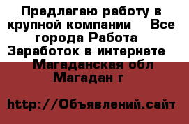 Предлагаю работу в крупной компании  - Все города Работа » Заработок в интернете   . Магаданская обл.,Магадан г.